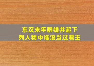 东汉末年群雄并起下列人物中谁没当过君主