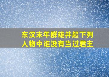 东汉末年群雄并起下列人物中谁没有当过君主