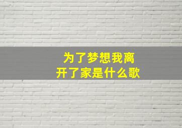 为了梦想我离开了家是什么歌