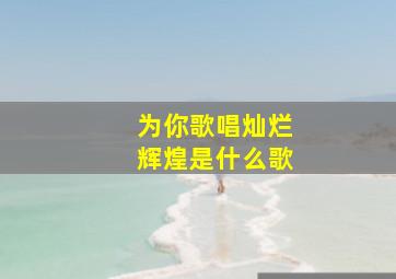 为你歌唱灿烂辉煌是什么歌