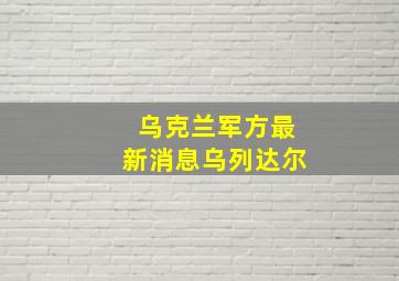 乌克兰军方最新消息乌列达尔