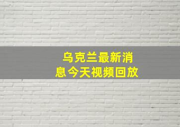 乌克兰最新消息今天视频回放