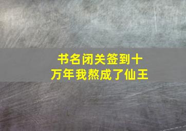 书名闭关签到十万年我熬成了仙王