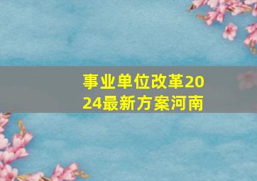 事业单位改革2024最新方案河南