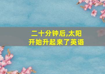 二十分钟后,太阳开始升起来了英语