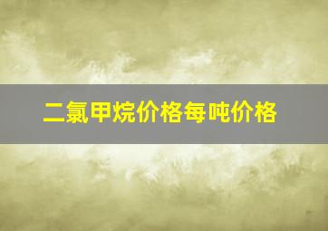 二氯甲烷价格每吨价格