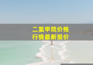 二氯甲烷价格行情最新报价