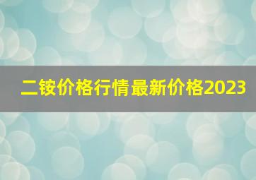 二铵价格行情最新价格2023