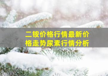 二铵价格行情最新价格走势尿素行情分析