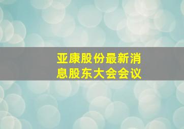 亚康股份最新消息股东大会会议