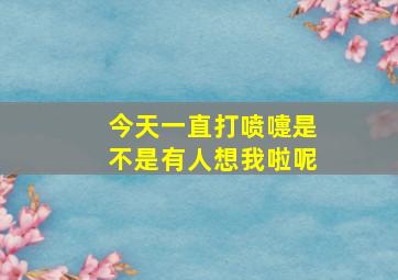 今天一直打喷嚏是不是有人想我啦呢