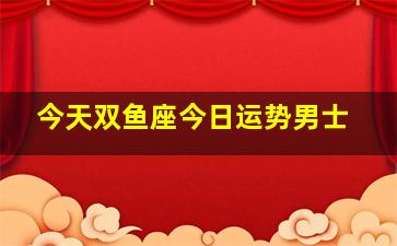 今天双鱼座今日运势男士