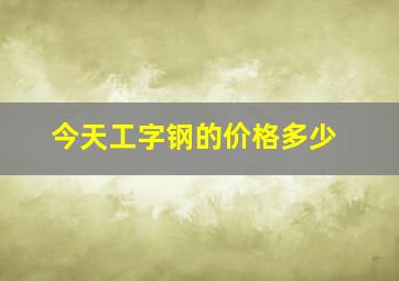 今天工字钢的价格多少