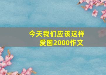 今天我们应该这样爱国2000作文