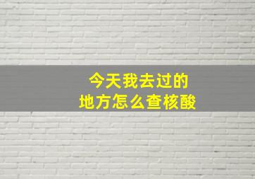 今天我去过的地方怎么查核酸