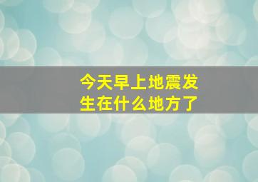 今天早上地震发生在什么地方了