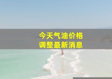 今天气油价格调整最新消息