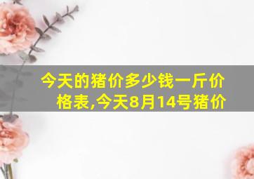 今天的猪价多少钱一斤价格表,今天8月14号猪价