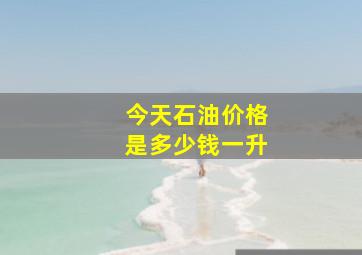 今天石油价格是多少钱一升