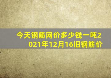 今天钢筋网价多少钱一吨2021年12月16旧钢筋价