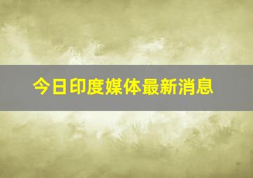 今日印度媒体最新消息