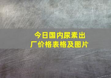 今日国内尿素出厂价格表格及图片