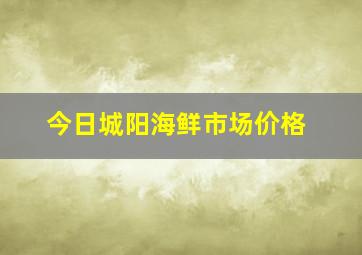 今日城阳海鲜市场价格