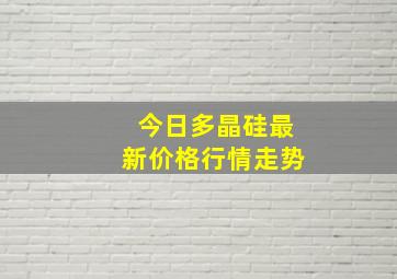 今日多晶硅最新价格行情走势