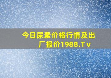 今日尿素价格行情及出厂报价1988.Tⅴ