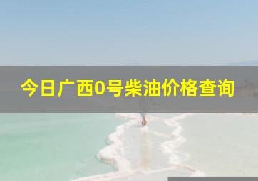 今日广西0号柴油价格查询