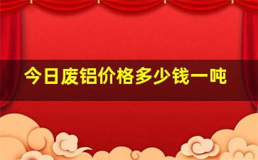 今日废铝价格多少钱一吨