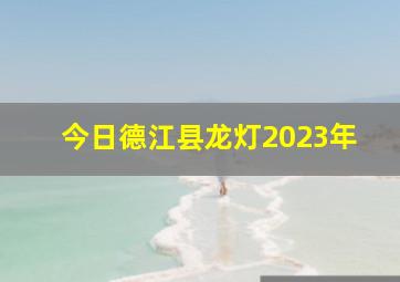 今日德江县龙灯2023年