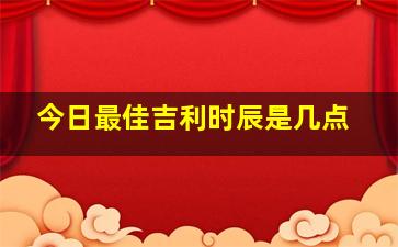 今日最佳吉利时辰是几点