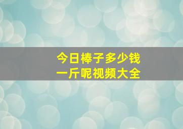 今日棒子多少钱一斤呢视频大全