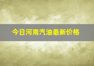 今日河南汽油最新价格