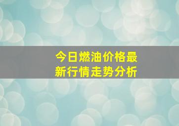 今日燃油价格最新行情走势分析