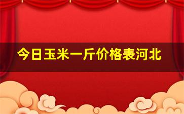 今日玉米一斤价格表河北