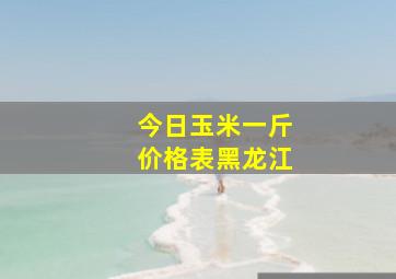 今日玉米一斤价格表黑龙江