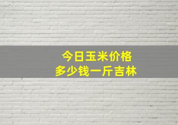 今日玉米价格多少钱一斤吉林