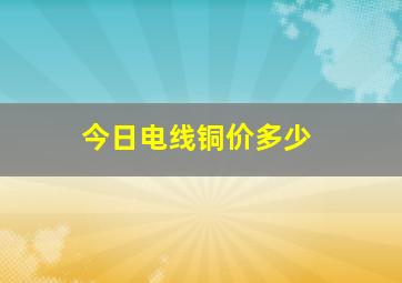 今日电线铜价多少