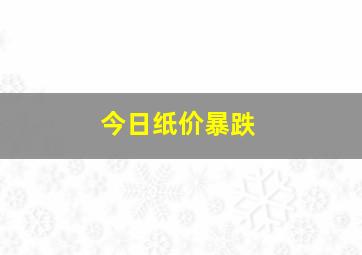 今日纸价暴跌