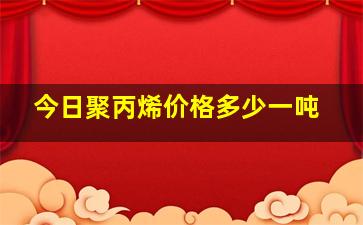 今日聚丙烯价格多少一吨