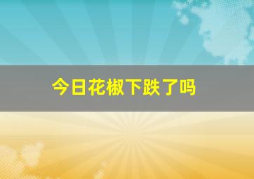 今日花椒下跌了吗