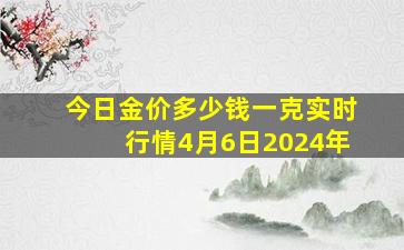 今日金价多少钱一克实时行情4月6日2024年