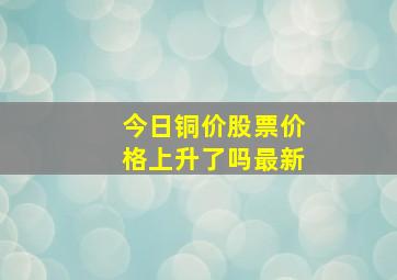 今日铜价股票价格上升了吗最新