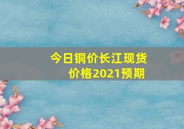 今日铜价长江现货价格2021预期