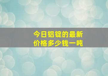 今日铝锭的最新价格多少钱一吨