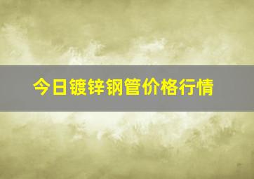 今日镀锌钢管价格行情