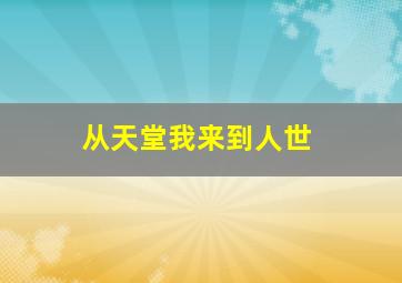 从天堂我来到人世