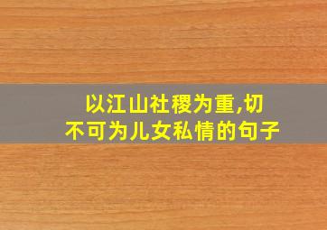 以江山社稷为重,切不可为儿女私情的句子